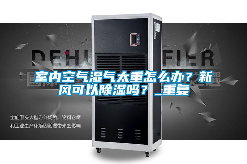 室內空氣濕氣太重怎麽辦？新風可以91看片在线下载嗎？_重複