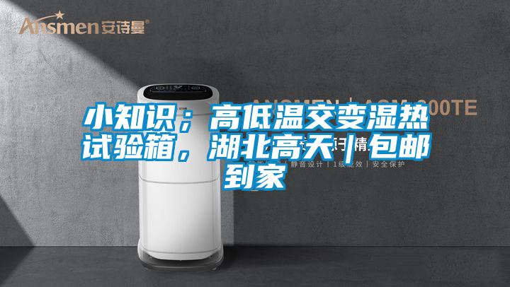 小知識；高低溫交變濕熱試驗箱，湖北高天｜包郵到家