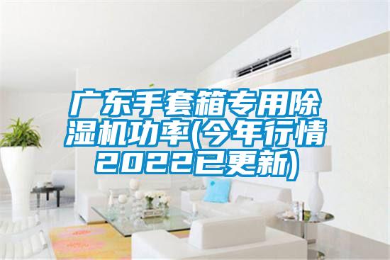 廣東手套箱專用91看片在线下载機功率(今年行情2022已更新)