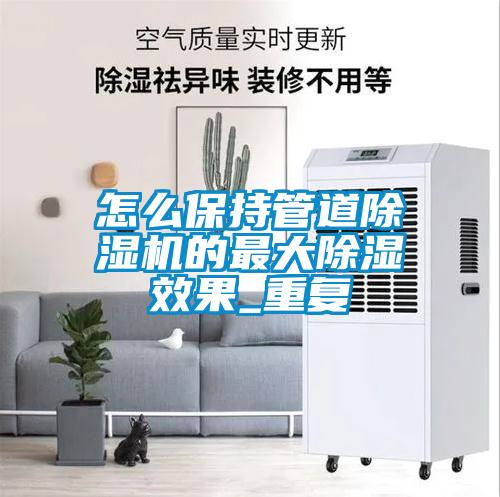 怎麽保持管道91看片在线下载機的最大91看片在线下载效果_重複