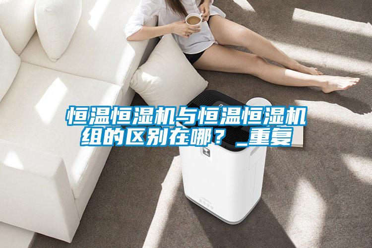 恒溫恒濕機與恒溫恒濕機組的區別在哪？_重複