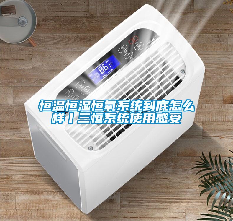 恒溫恒濕恒氧係統到底怎麽樣丨三恒係統使用感受