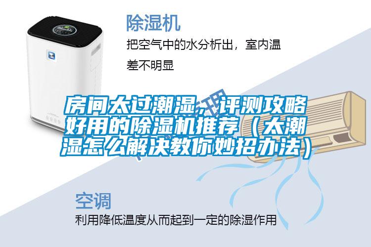 房間太過潮濕，評測攻略好用的91看片在线下载機推薦（太潮濕怎麽解決教你妙招辦法）