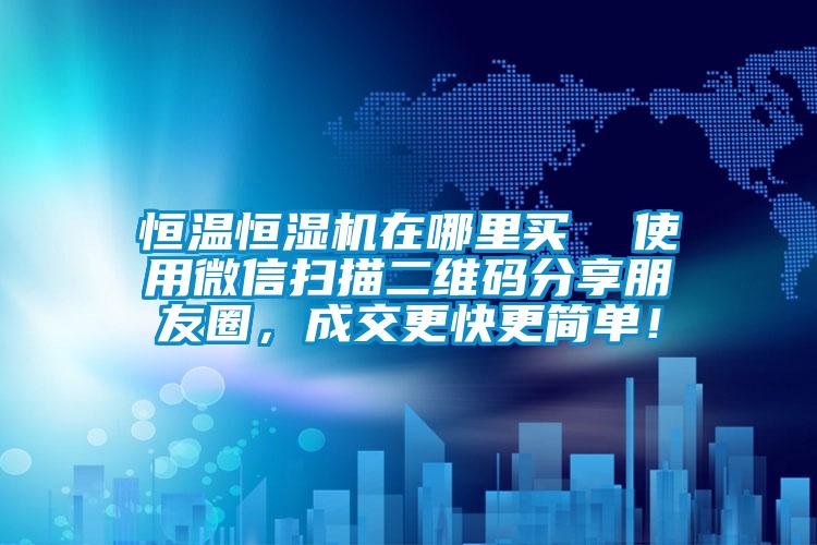 恒溫恒濕機在哪裏買  使用微信掃描二維碼分享朋友圈，成交更快更簡單！