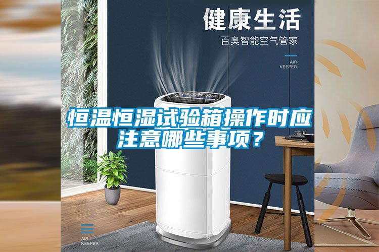 恒溫恒濕試驗箱操作時應注意哪些事項？