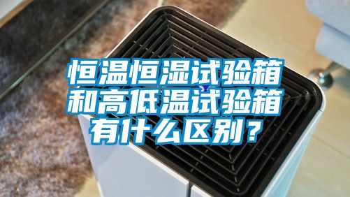 恒溫恒濕試驗箱和高低溫試驗箱有什麽區別？