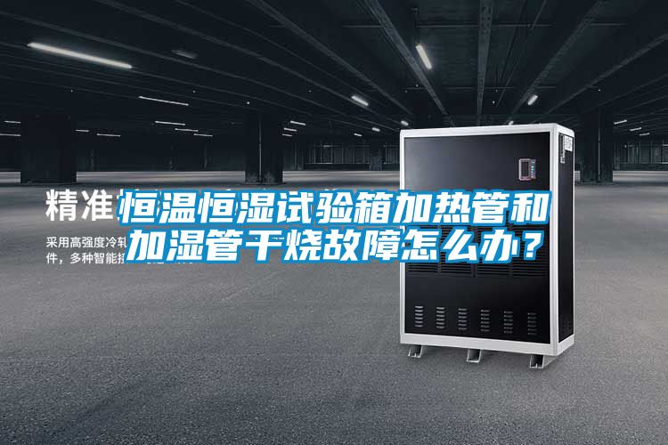 恒溫恒濕試驗箱加熱管和加濕管幹燒故障怎麽辦？