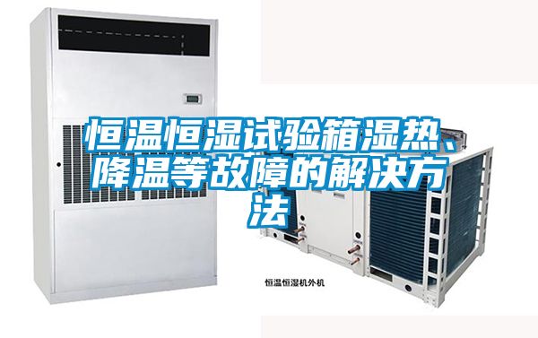 恒溫恒濕試驗箱濕熱、降溫等故障的解決方法