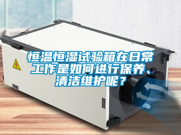 恒溫恒濕試驗箱在日常工作是如何進行保養、清潔維護呢？