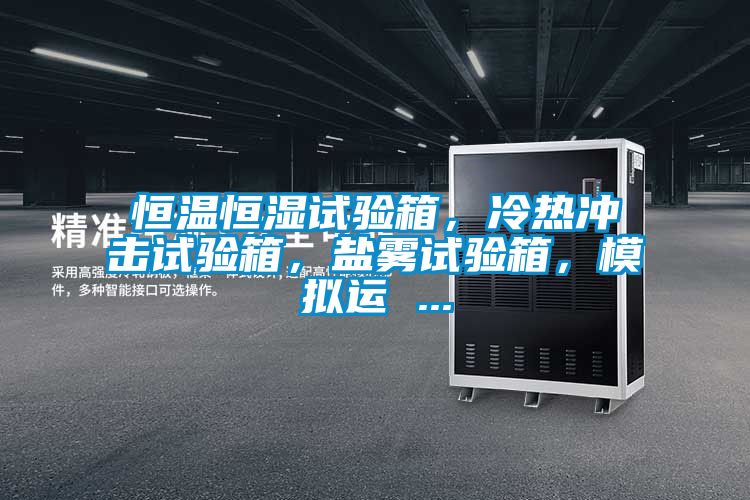 恒溫恒濕試驗箱，冷熱衝擊試驗箱，鹽霧試驗箱，模擬運 ...