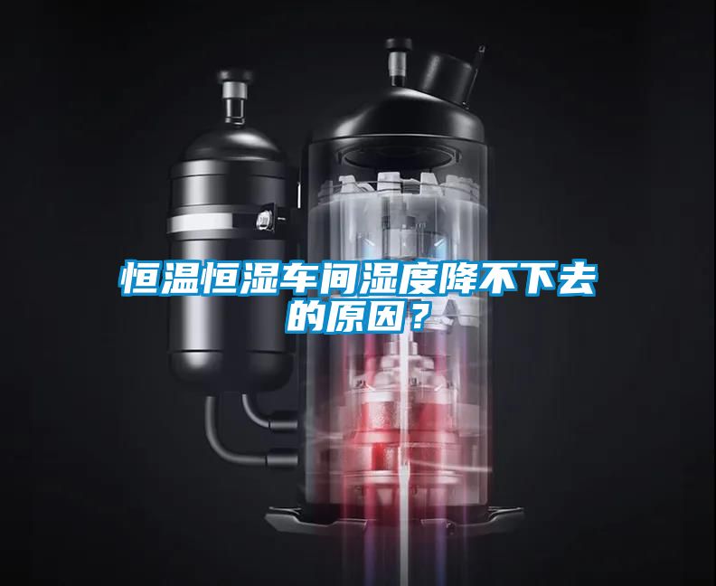 恒溫恒濕車間濕度降不下去的原因？