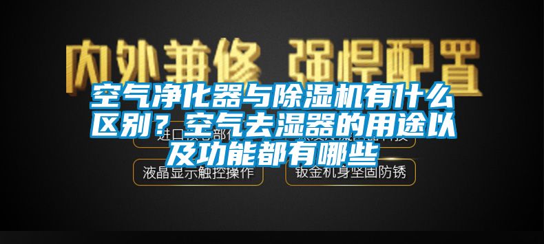 空氣淨化器與91看片在线下载機有什麽區別？空氣去濕器的用途以及功能都有哪些