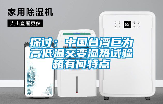 探討：中國台灣巨為高低溫交變濕熱試驗箱有何特點