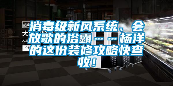 消毒級新風係統、會放歌的浴霸……楊洋的這份裝修攻略快查收！