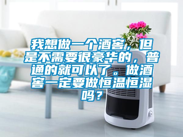我想做一個酒窖，但是不需要很豪華的，普通的就可以了。做酒窖一定要做恒溫恒濕嗎？