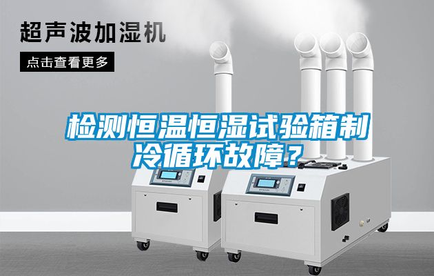 檢測恒溫恒濕試驗箱製冷循環故障？