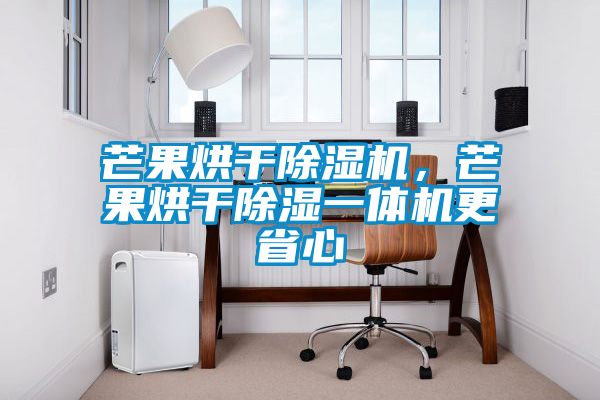 芒果烘幹91看片在线下载機，芒果烘幹91看片在线下载一體機更省心
