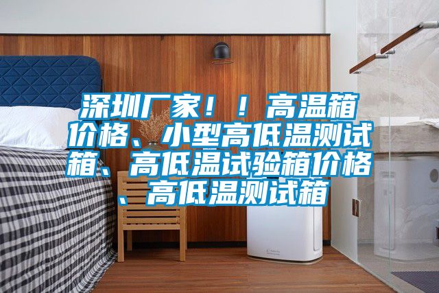 深圳廠家！！高溫箱價格、小型高低溫測試箱、高低溫試驗箱價格、高低溫測試箱