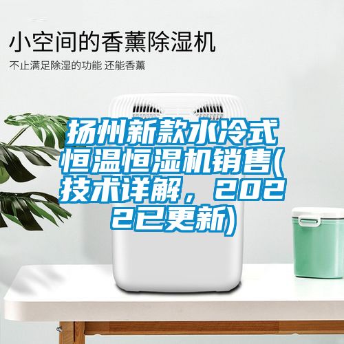 揚州新款水冷式恒溫恒濕機銷售(技術詳解，2022已更新)