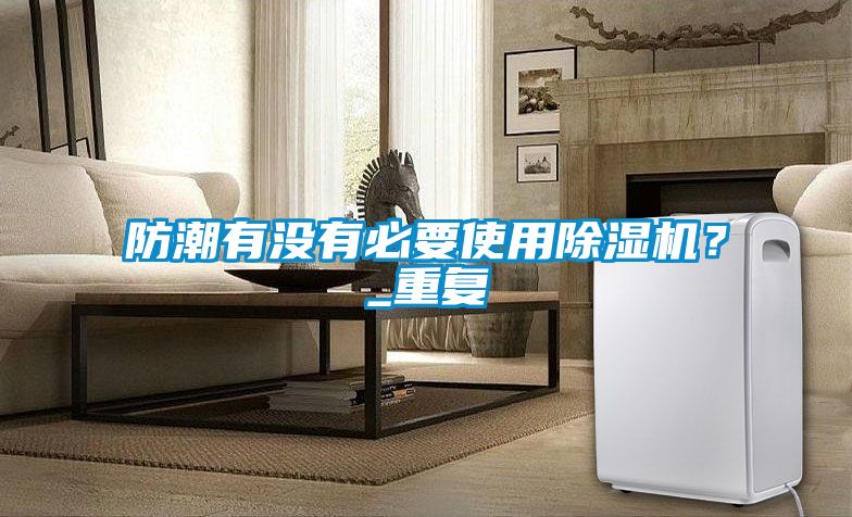 防潮有沒有必要使用91看片在线下载機？_重複