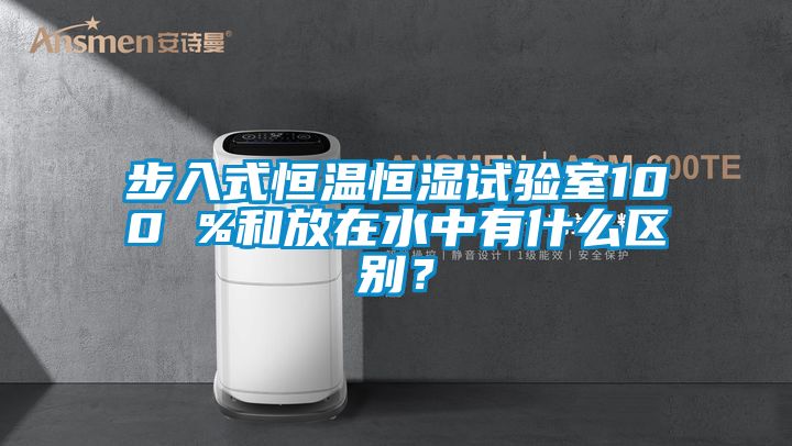 步入式恒溫恒濕試驗室100 %和放在水中有什麽區別？