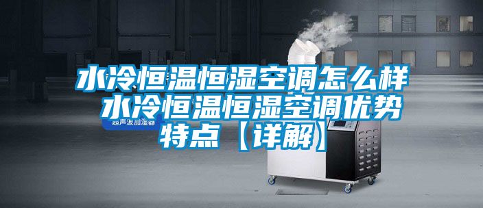 水冷恒溫恒濕空調怎麽樣 水冷恒溫恒濕空調優勢特點【詳解】