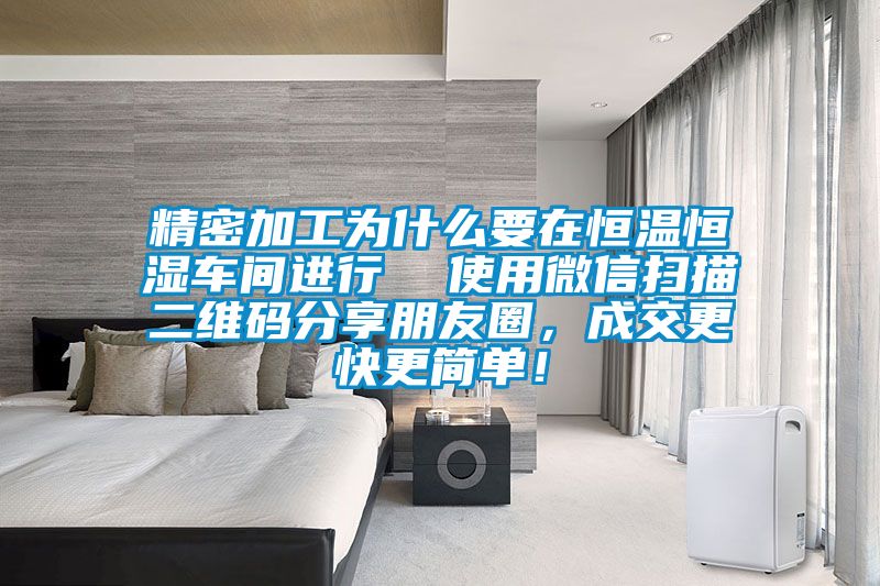 精密加工為什麽要在恒溫恒濕車間進行  使用微信掃描二維碼分享朋友圈，成交更快更簡單！