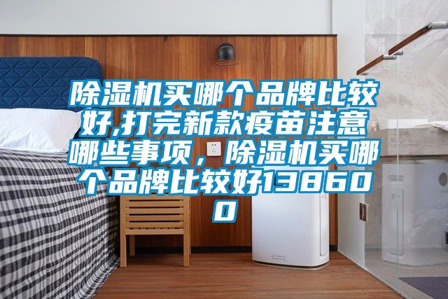91看片在线下载機買哪個品牌比較好,打完新款疫苗注意哪些事項，91看片在线下载機買哪個品牌比較好138600