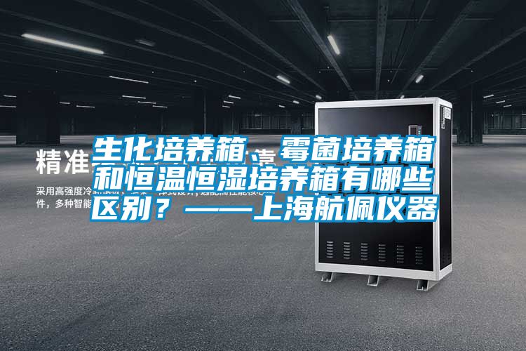 生化培養箱、黴菌培養箱和恒溫恒濕培養箱有哪些區別？——上海航佩儀器