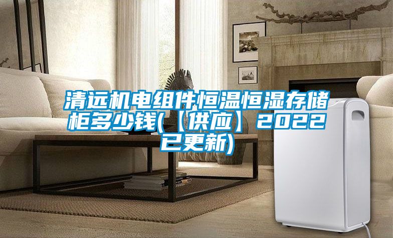 清遠機電組件恒溫恒濕存儲櫃多少錢(【供應】2022已更新)