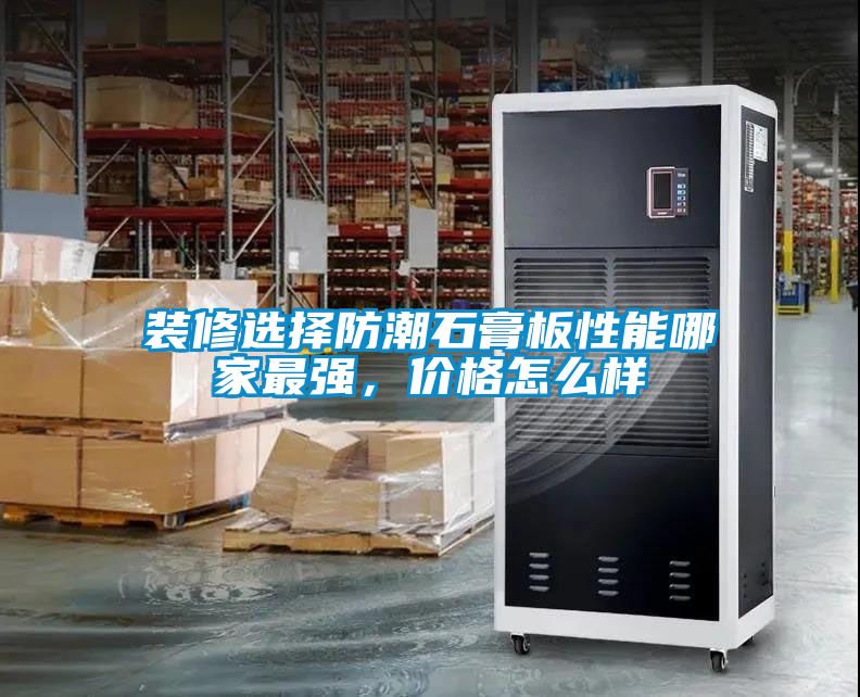 裝修選擇防潮石膏板性能哪家最強，價格怎麽樣