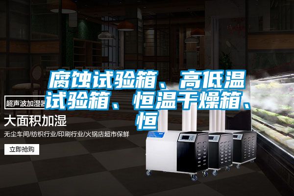 腐蝕試驗箱、高低溫試驗箱、恒溫幹燥箱、恒