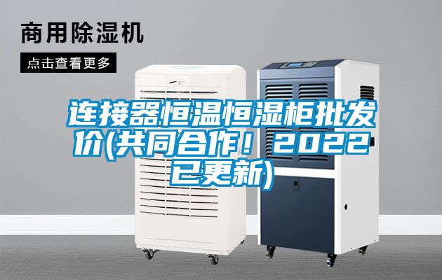 連接器恒溫恒濕櫃批發價(共同合作！2022已更新)
