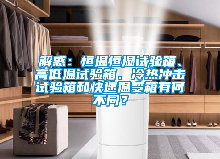 解惑：恒溫恒濕試驗箱、高低溫試驗箱、冷熱衝擊試驗箱和快速溫變箱有何不同？