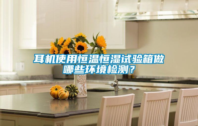 耳機使用恒溫恒濕試驗箱做哪些環境檢測？