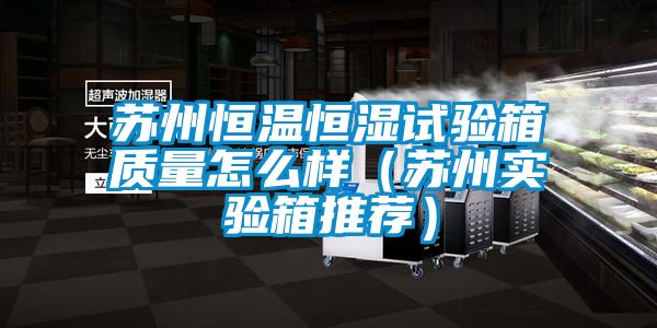 蘇州恒溫恒濕試驗箱質量怎麽樣（蘇州實驗箱推薦）
