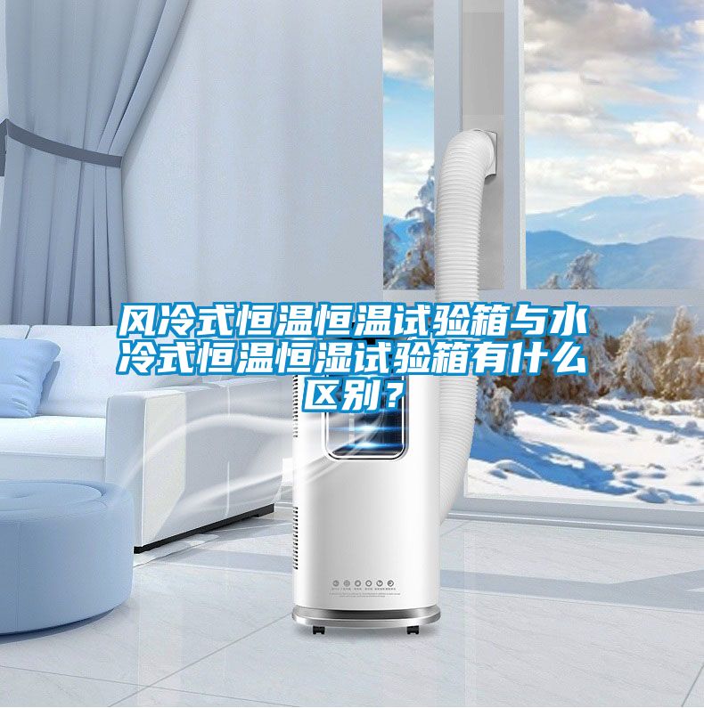 風冷式恒溫恒溫試驗箱與水冷式恒溫恒濕試驗箱有什麽區別？