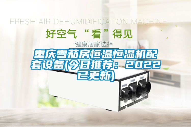 重慶雪茄房恒溫恒濕機配套設備(今日推薦：2022已更新)