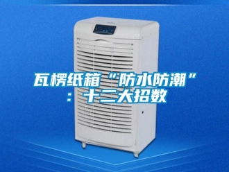 常見問題瓦楞紙箱“防水防潮”：十二大招數