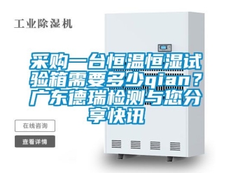 知識百科采購一台恒溫恒濕試驗箱需要多少qian？廣東德瑞檢測與您分享快訊