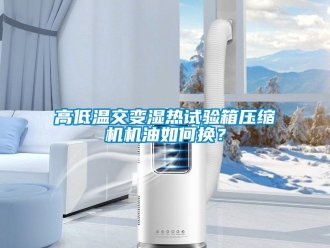 常見問題高低溫交變濕熱試驗箱壓縮機機油如何換？