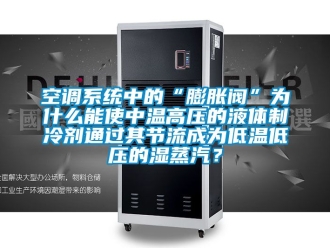 常見問題空調係統中的“膨脹閥”為什麽能使中溫高壓的液體製冷劑通過其節流成為低溫低壓的濕蒸汽？