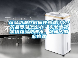 常見問題藥品防潮存放應注意些什麽？藥品受潮怎麽辦？實驗室及家用藥品防潮術，藥研人的必修課