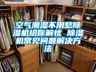行業手机看片AV短片空氣潮濕不用愁91看片在线下载機給你解憂 91看片在线下载機常見問題解決方法