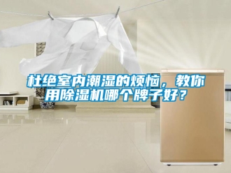 行業手机看片AV短片杜絕室內潮濕的煩惱，教你用91看片在线下载機哪個牌子好？