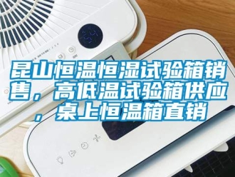 知識百科昆山恒溫恒濕試驗箱銷售，高低溫試驗箱供應，桌上恒溫箱直銷