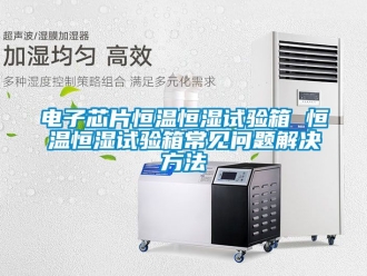 知識百科電子芯片恒溫恒濕試驗箱 恒溫恒濕試驗箱常見問題解決方法