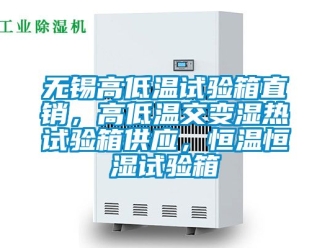 知識百科無錫高低溫試驗箱直銷，高低溫交變濕熱試驗箱供應，恒溫恒濕試驗箱