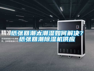 行業手机看片AV短片紙張回潮太潮濕如何解決？紙張回潮91看片在线下载機供應