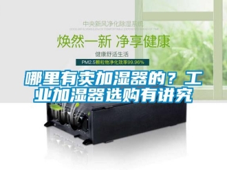 行業手机看片AV短片哪裏有賣加濕器的？工業加濕器選購有講究